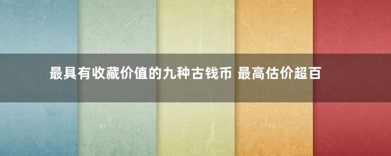 最具有收藏价值的九种古钱币 最高估价超百万